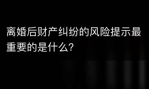 离婚后财产纠纷的风险提示最重要的是什么？