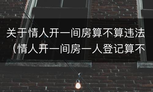 关于情人开一间房算不算违法（情人开一间房一人登记算不算违法?）