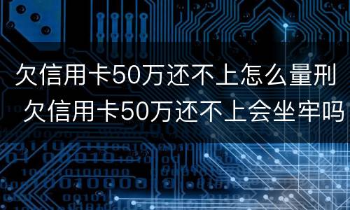 欠信用卡50万还不上怎么量刑 欠信用卡50万还不上会坐牢吗