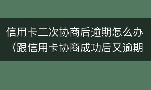 信用卡二次协商后逾期怎么办（跟信用卡协商成功后又逾期了）