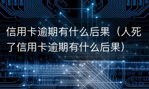 信用卡逾期有什么后果（人死了信用卡逾期有什么后果）