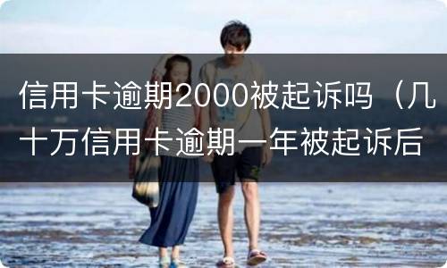 信用卡逾期2000被起诉吗（几十万信用卡逾期一年被起诉后果会怎么样）