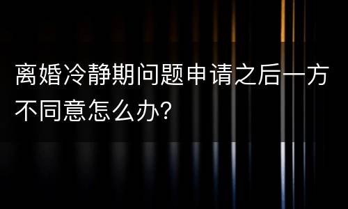 离婚冷静期问题申请之后一方不同意怎么办？