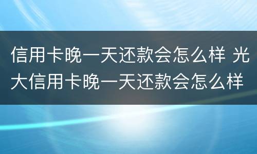 信用卡晚一天还款会怎么样 光大信用卡晚一天还款会怎么样