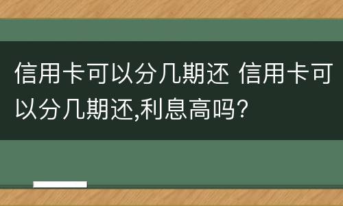 信用卡可以分几期还 信用卡可以分几期还,利息高吗?
