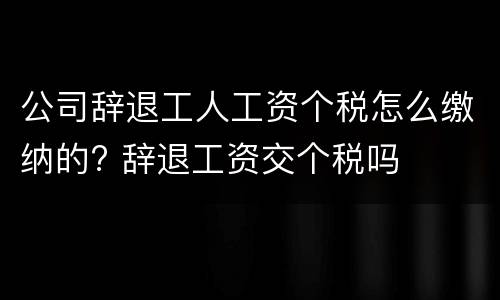 公司辞退工人工资个税怎么缴纳的? 辞退工资交个税吗