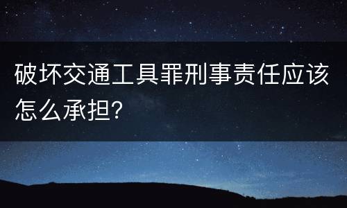 破坏交通工具罪刑事责任应该怎么承担？