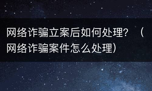 网络诈骗立案后如何处理？（网络诈骗案件怎么处理）