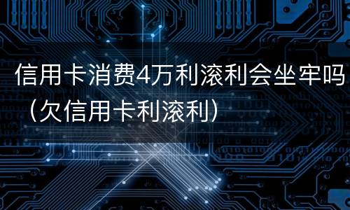 信用卡消费4万利滚利会坐牢吗（欠信用卡利滚利）