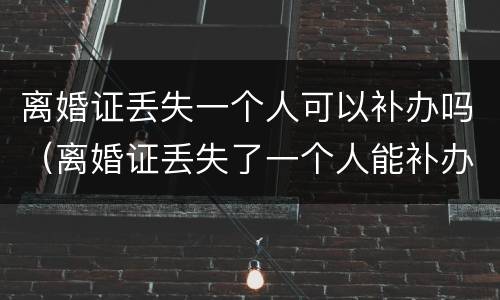 离婚证丢失一个人可以补办吗（离婚证丢失了一个人能补办吗）
