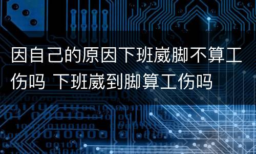 因自己的原因下班崴脚不算工伤吗 下班崴到脚算工伤吗