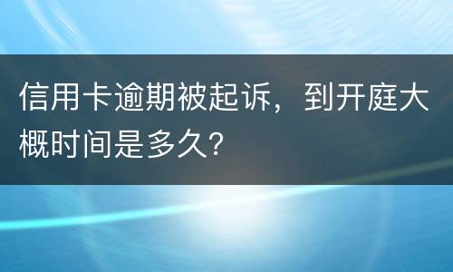 信用卡逾期被起诉，到开庭大概时间是多久？