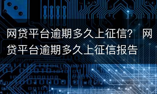 网贷平台逾期多久上征信？ 网贷平台逾期多久上征信报告