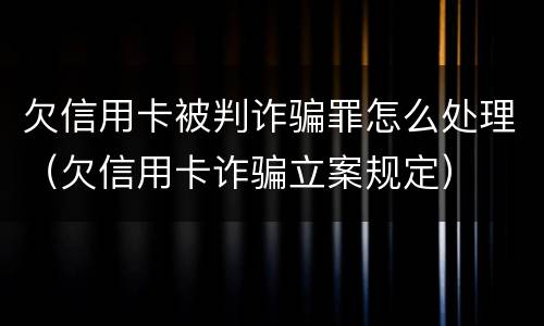 欠信用卡被判诈骗罪怎么处理（欠信用卡诈骗立案规定）