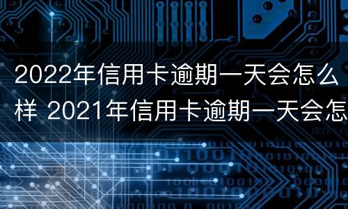 2022年信用卡逾期一天会怎么样 2021年信用卡逾期一天会怎么样