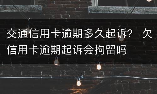 交通信用卡逾期多久起诉？ 欠信用卡逾期起诉会拘留吗