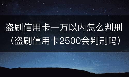 盗刷信用卡一万以内怎么判刑（盗刷信用卡2500会判刑吗）