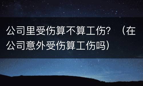 公司里受伤算不算工伤？（在公司意外受伤算工伤吗）