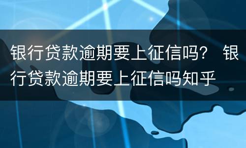 银行贷款逾期要上征信吗？ 银行贷款逾期要上征信吗知乎