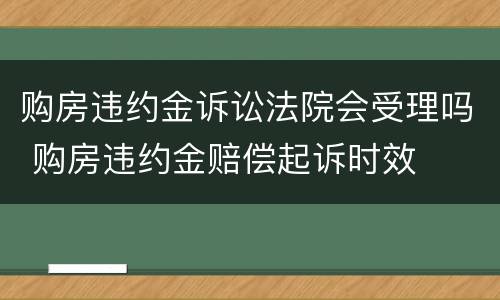 购房违约金诉讼法院会受理吗 购房违约金赔偿起诉时效