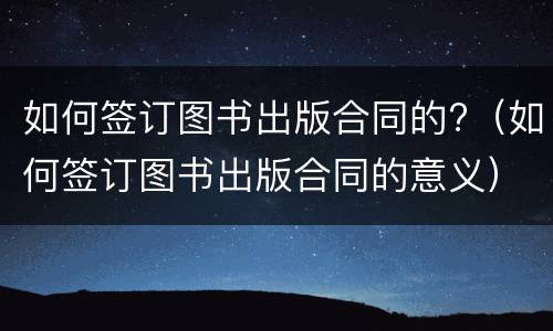 如何签订图书出版合同的?（如何签订图书出版合同的意义）