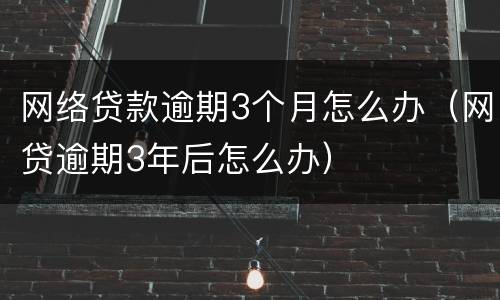 网络贷款逾期3个月怎么办（网贷逾期3年后怎么办）