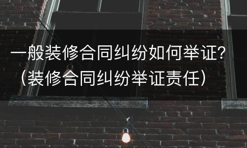 一般装修合同纠纷如何举证？（装修合同纠纷举证责任）