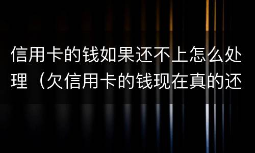信用卡的钱如果还不上怎么处理（欠信用卡的钱现在真的还不上怎么办）