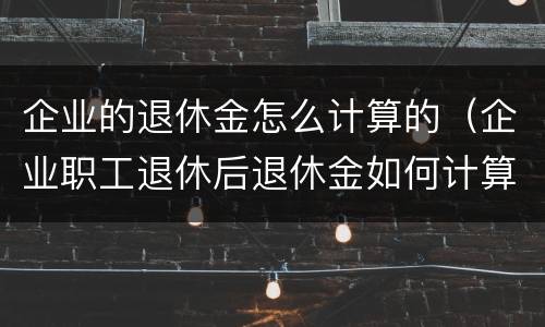 企业的退休金怎么计算的（企业职工退休后退休金如何计算）