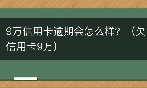 9万信用卡逾期会怎么样？（欠信用卡9万）