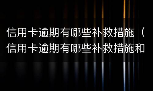信用卡逾期有哪些补救措施(信用卡逾期有哪些补救措施和方法)