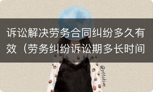 诉讼解决劳务合同纠纷多久有效（劳务纠纷诉讼期多长时间）