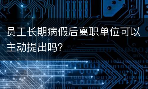 员工长期病假后离职单位可以主动提出吗？