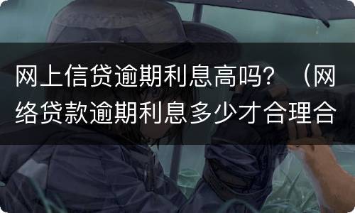 网上信贷逾期利息高吗？（网络贷款逾期利息多少才合理合法）