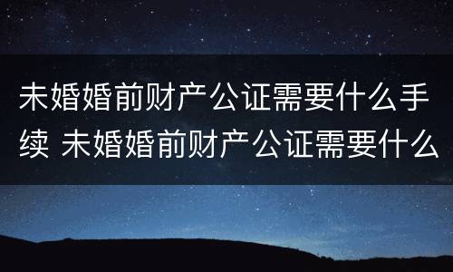 未婚婚前财产公证需要什么手续 未婚婚前财产公证需要什么手续和费用