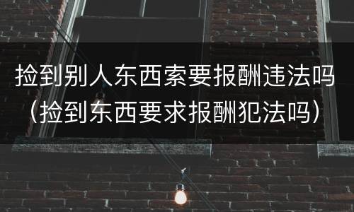 捡到别人东西索要报酬违法吗（捡到东西要求报酬犯法吗）