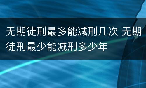 无期徒刑最多能减刑几次 无期徒刑最少能减刑多少年