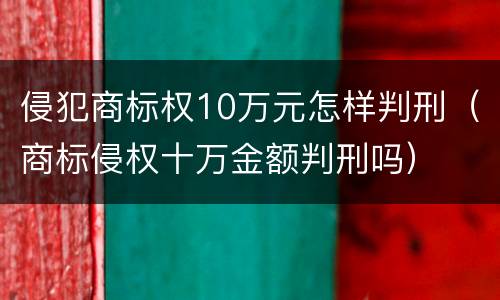 侵犯商标权10万元怎样判刑（商标侵权十万金额判刑吗）