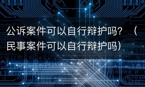 公诉案件可以自行辩护吗？（民事案件可以自行辩护吗）