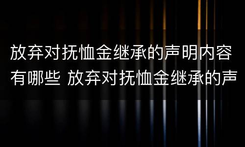 放弃对抚恤金继承的声明内容有哪些 放弃对抚恤金继承的声明内容有哪些呢
