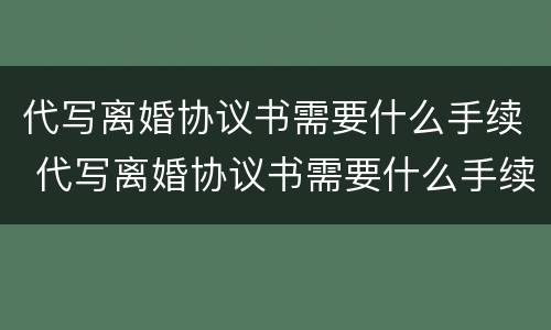 代写离婚协议书需要什么手续 代写离婚协议书需要什么手续和证件