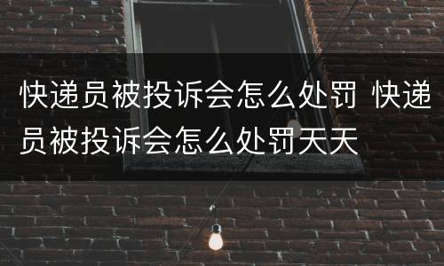 快递员被投诉会怎么处罚 快递员被投诉会怎么处罚天天