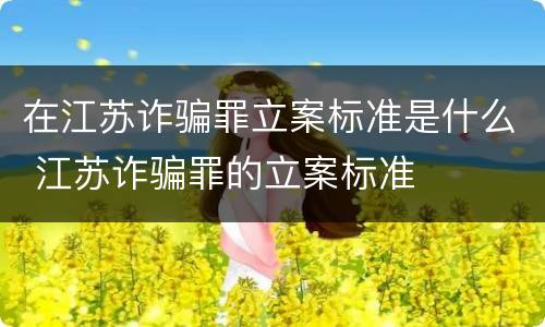 在江苏诈骗罪立案标准是什么 江苏诈骗罪的立案标准