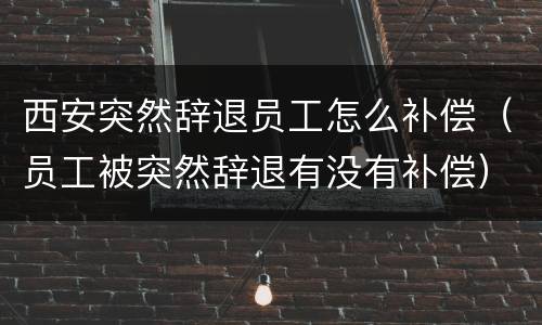 西安突然辞退员工怎么补偿（员工被突然辞退有没有补偿）