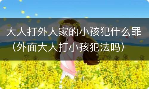 大人打外人家的小孩犯什么罪（外面大人打小孩犯法吗）