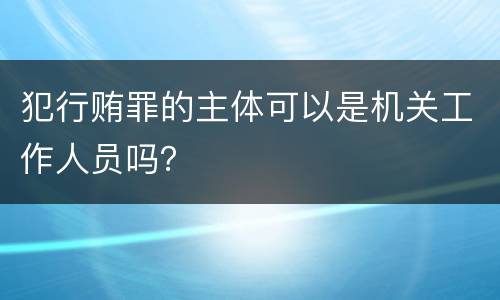 犯行贿罪的主体可以是机关工作人员吗？