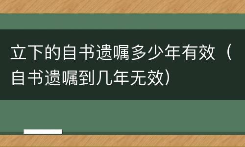 立下的自书遗嘱多少年有效（自书遗嘱到几年无效）
