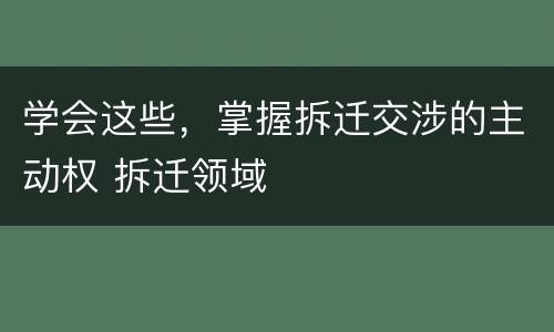 学会这些，掌握拆迁交涉的主动权 拆迁领域