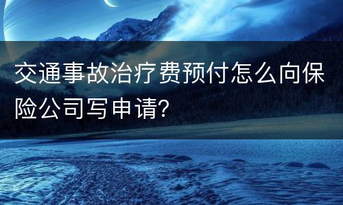 交通事故治疗费预付怎么向保险公司写申请？
