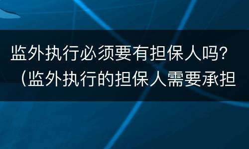 监外执行必须要有担保人吗？（监外执行的担保人需要承担什么责任）